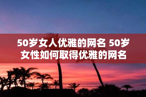 50岁女人优雅的网名 50岁女性如何取得优雅的网名