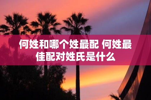 何姓和哪个姓最配 何姓最佳配对姓氏是什么