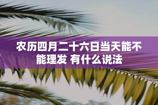 农历四月二十六日当天能不能理发 有什么说法