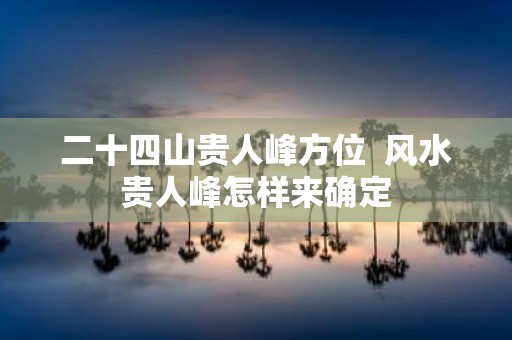 二十四山贵人峰方位 风水贵人峰怎样来确定