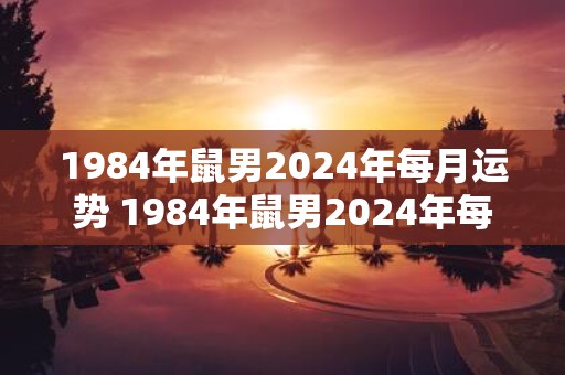1984年鼠男2025年每月运势 1984年鼠男2025年每月运势怎样