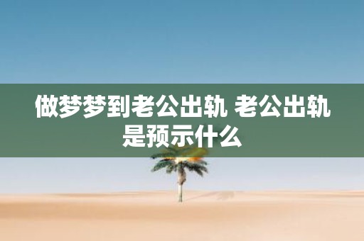 做梦梦到老公出轨 老公出轨是预示什么
