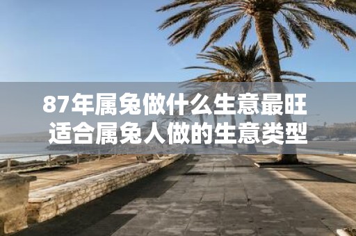 87年属兔做什么生意最旺 适合属兔人做的生意类型
