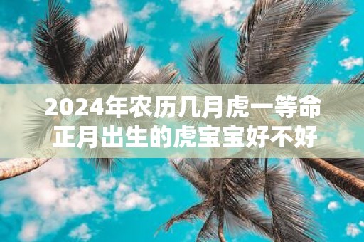 2025年农历几月虎一等命 正月出生的虎宝宝好不好
