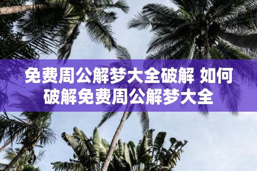 免费周公解梦大全破解 如何破解免费周公解梦大全