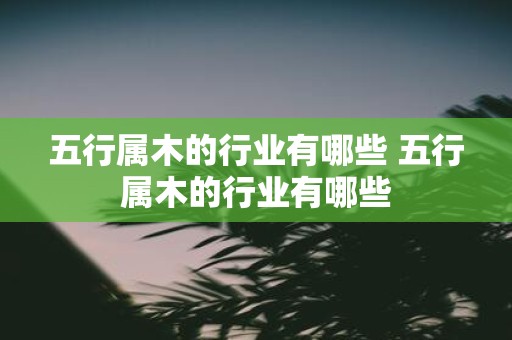 五行属木的行业有哪些 五行属木的行业有哪些