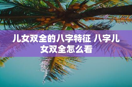 儿女双全的八字特征 八字儿女双全怎么看