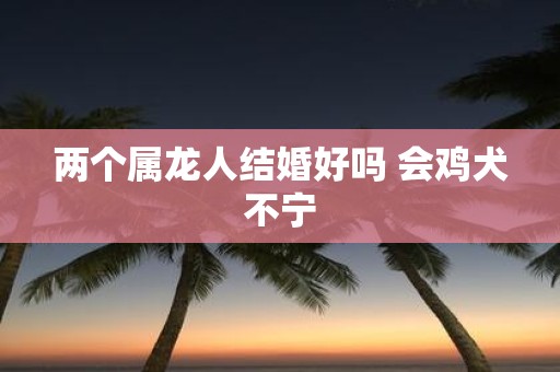 两个属龙人结婚好吗 会鸡犬不宁