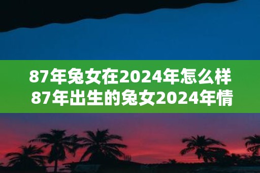 87年兔女在2025年怎么样 87年出生的兔女2025年情感如何