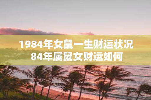 1984年女鼠一生财运状况 84年属鼠女财运如何