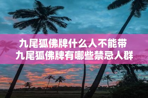 九尾狐佛牌什么人不能带 九尾狐佛牌有哪些禁忌人群