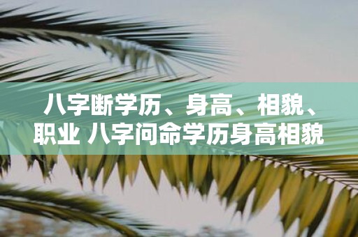 八字断学历、身高、相貌、职业 八字问命学历身高相貌职业