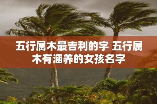 五行属木最吉利的字 五行属木有涵养的女孩名字
