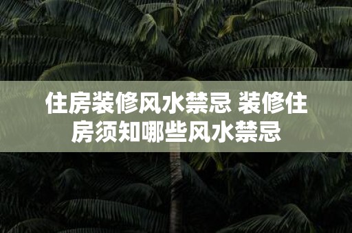 住房装修风水禁忌 装修住房须知哪些风水禁忌