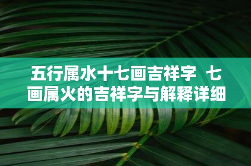五行属水十七画吉祥字 七画属火的吉祥字与解释详细