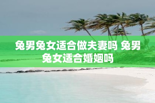 兔男兔女适合做夫妻吗 兔男兔女适合婚姻吗
