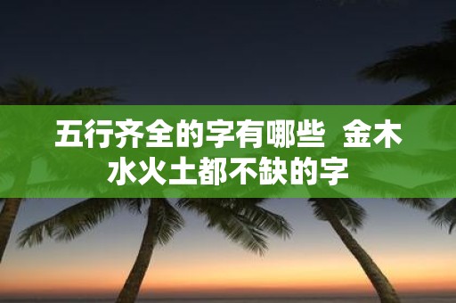 五行齐全的字有哪些 金木水火土都不缺的字