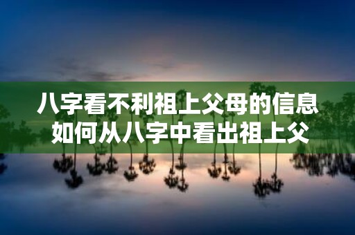 八字看不利祖上父母的信息 如何从八字中看出祖上父母的