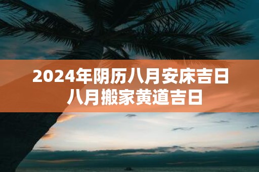 2025年阴历八月安床吉日 八月搬家黄道吉日