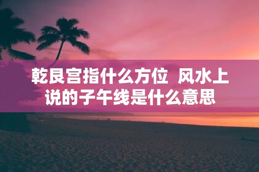 乾艮宫指什么方位 风水上说的子午线是什么意思