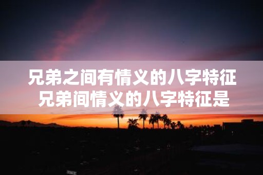 兄弟之间有情义的八字特征 兄弟间情义的八字特征是什么