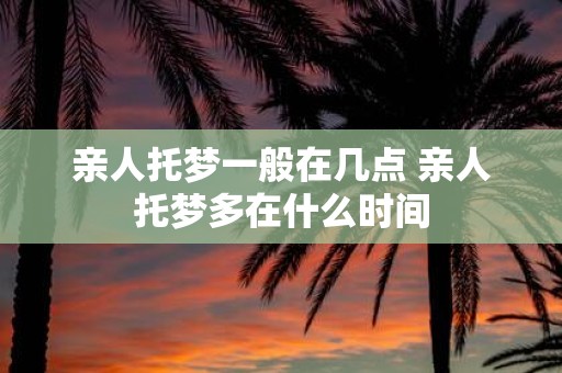 亲人托梦一般在几点 亲人托梦多在什么时间