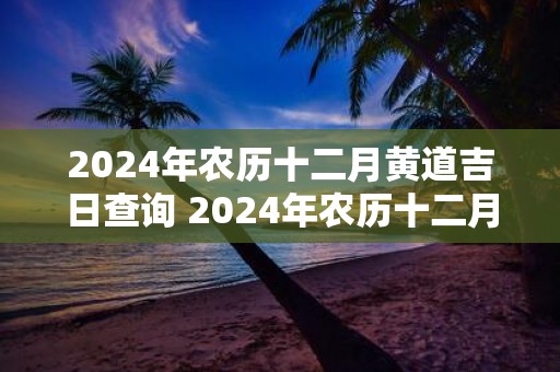 2025年农历十二月黄道吉日查询 2025年农历十二月最好的日子