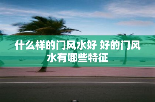 什么样的门风水好 好的门风水有哪些特征