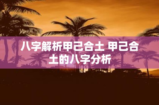 八字解析甲己合土 甲己合土的八字分析