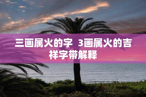 三画属火的字 3画属火的吉祥字带解释