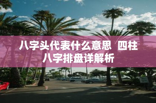 八字头代表什么意思 四柱八字排盘详解析