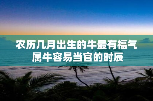 农历几月出生的牛最有福气 属牛容易当官的时辰