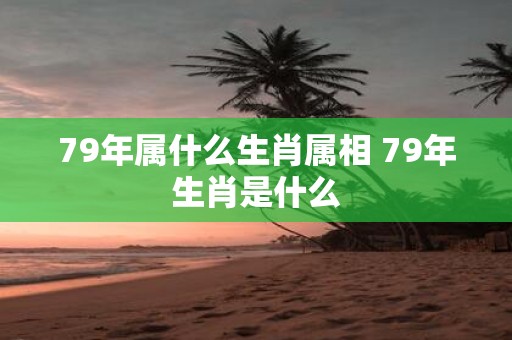 79年属什么生肖属相 79年生肖是什么