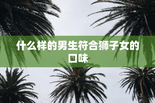 什么样的男生符合狮子女的口味