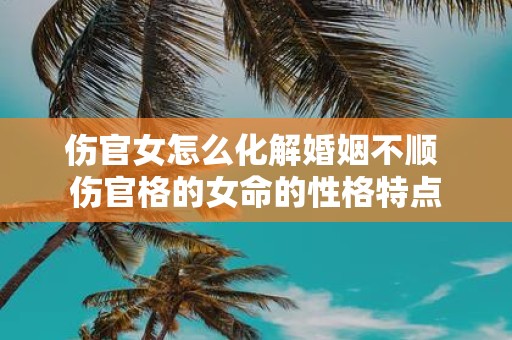 伤官女怎么化解婚姻不顺 伤官格的女命的性格特点