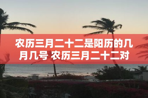农历三月二十二是阳历的几月几号 农历三月二十二对应的阳历日期是什么