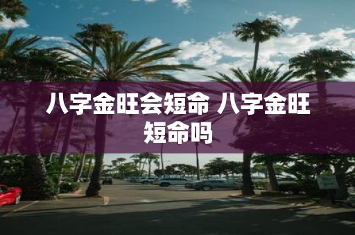 八字金旺会短命 八字金旺短命吗