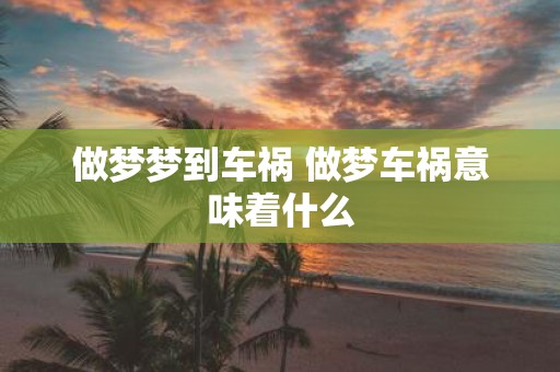 做梦梦到车祸 做梦车祸意味着什么