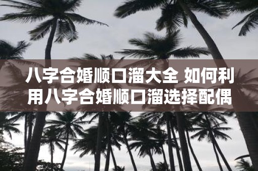 八字合婚顺口溜大全 如何利用八字合婚顺口溜选择配偶