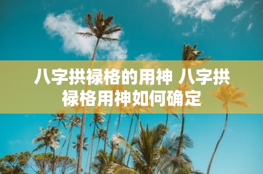 八字拱禄格的用神 八字拱禄格用神如何确定