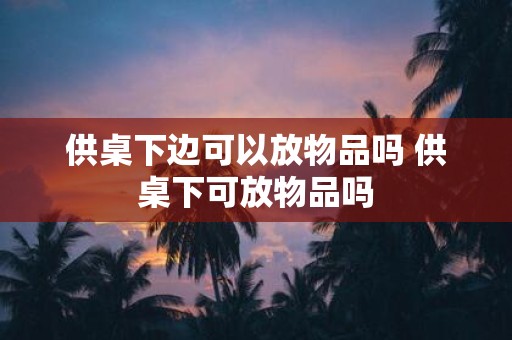 供桌下边可以放物品吗 供桌下可放物品吗