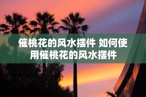 催桃花的风水摆件 如何使用催桃花的风水摆件