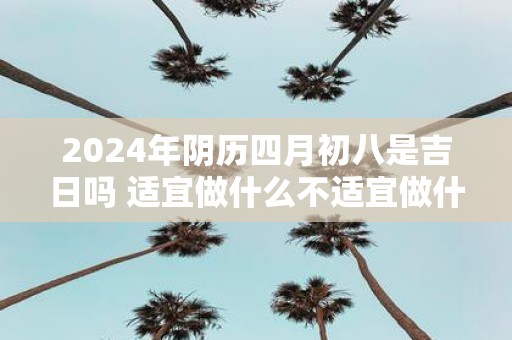 2025年阴历四月初八是吉日吗 适宜做什么不适宜做什么