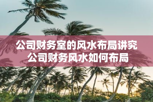 公司财务室的风水布局讲究 公司财务风水如何布局