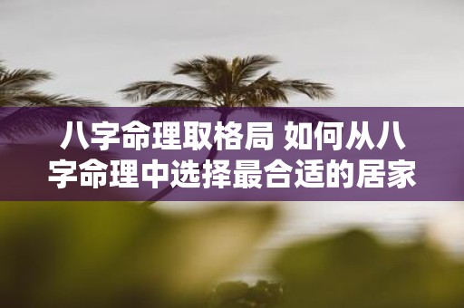 八字命理取格局 如何从八字命理中选择最合适的居家格局