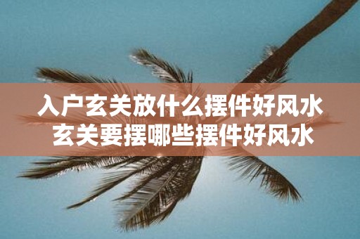 入户玄关放什么摆件好风水 玄关要摆哪些摆件好风水