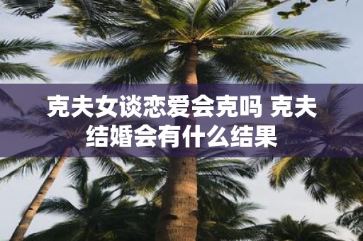 克夫女谈恋爱会克吗 克夫结婚会有什么结果