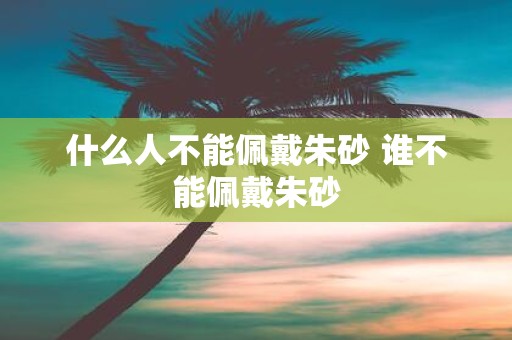 什么人不能佩戴朱砂 谁不能佩戴朱砂