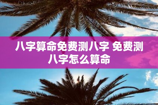 八字算命免费测八字 免费测八字怎么算命