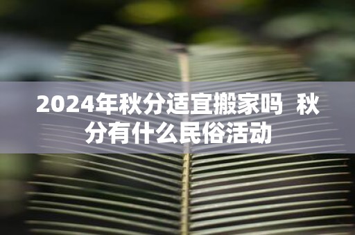 2025年秋分适宜搬家吗 秋分有什么民俗活动